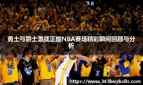 勇士与爵士激战正酣NBA赛场精彩瞬间回顾与分析